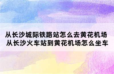 从长沙城际铁路站怎么去黄花机场 从长沙火车站到黄花机场怎么坐车